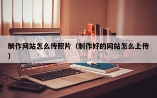 灌云制作网站怎么传照片（制作好的网站怎么上传）