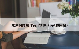 灌云未来网站制作ppt软件（ppt做网站）