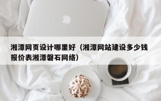 灌云湘潭网页设计哪里好（湘潭网站建设多少钱 报价表湘潭磐石网络）