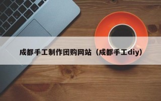 灌云成都手工制作团购网站（成都手工diy）