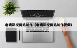 灌云老猪影视网站制作（老猪影视网站制作视频）