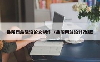 灌云岳阳网站建设论文制作（岳阳网站设计改版）