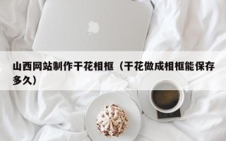 灌云山西网站制作干花相框（干花做成相框能保存多久）
